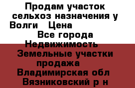 Продам участок сельхоз назначения у Волги › Цена ­ 3 000 000 - Все города Недвижимость » Земельные участки продажа   . Владимирская обл.,Вязниковский р-н